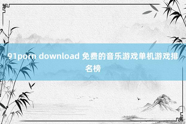 91porn download 免费的音乐游戏单机游戏排名榜