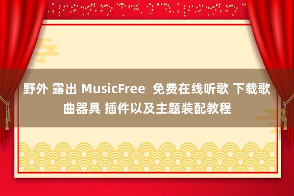 野外 露出 MusicFree  免费在线听歌 下载歌曲器具 插件以及主题装配教程