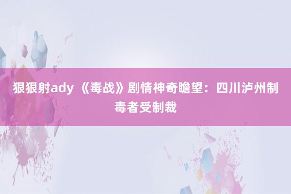 狠狠射ady 《毒战》剧情神奇瞻望：四川泸州制毒者受制裁