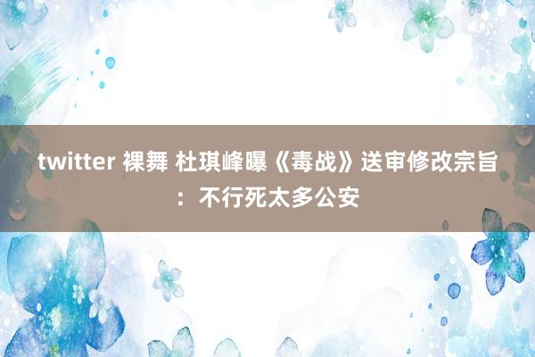 twitter 裸舞 杜琪峰曝《毒战》送审修改宗旨：不行死太多公安