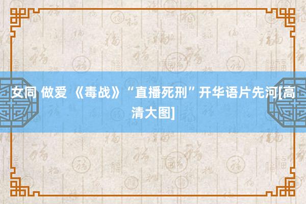 女同 做爱 《毒战》“直播死刑”开华语片先河[高清大图]