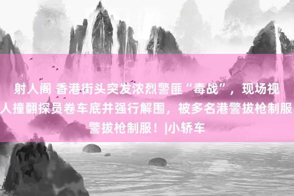 射人阁 香港街头突发浓烈警匪“毒战”，现场视频涌现男人撞翻探员卷车底并强行解围，被多名港警拔枪制服！|小轿车