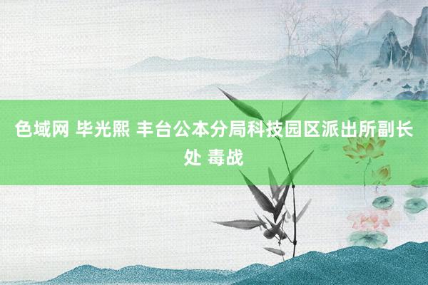 色域网 毕光熙 丰台公本分局科技园区派出所副长处 毒战