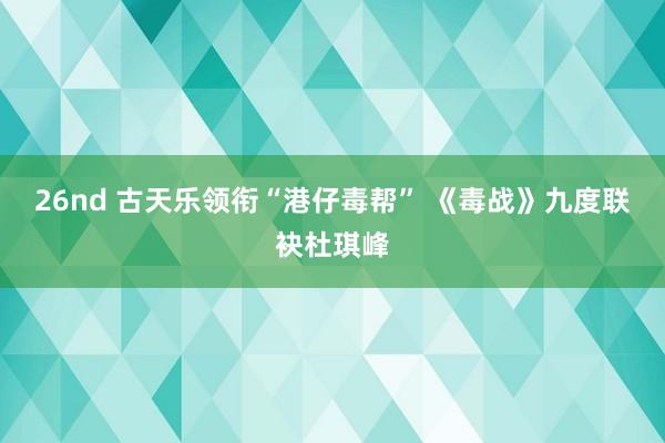 26nd 古天乐领衔“港仔毒帮” 《毒战》九度联袂杜琪峰