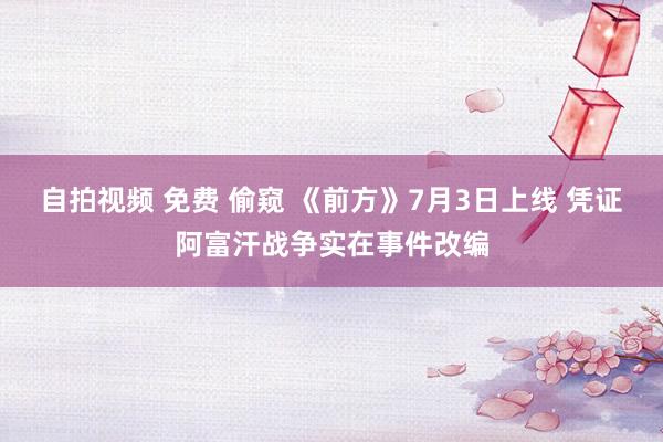 自拍视频 免费 偷窥 《前方》7月3日上线 凭证阿富汗战争实在事件改编