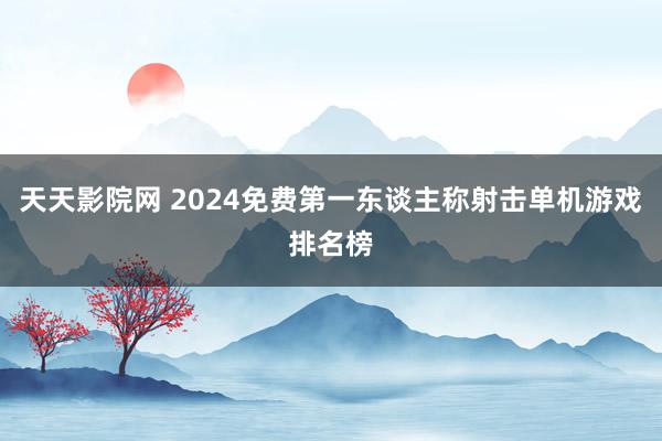 天天影院网 2024免费第一东谈主称射击单机游戏排名榜