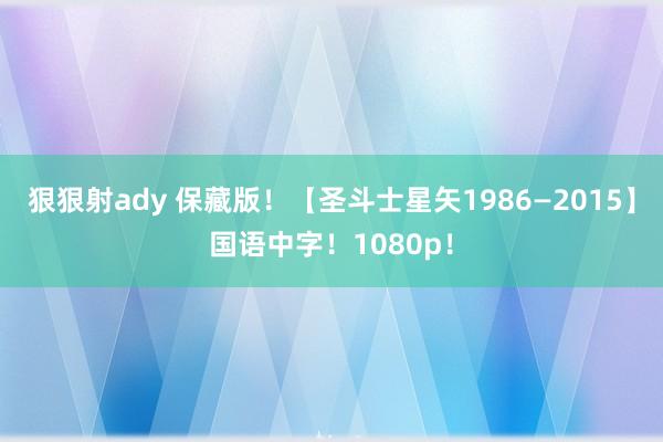 狠狠射ady 保藏版！【圣斗士星矢1986—2015】国语中字！1080p！