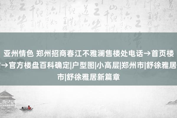 亚州情色 郑州招商春江不雅澜售楼处电话→首页楼盘网站→官方楼盘百科确定|户型图|小高层|郑州市|舒徐雅居新篇章